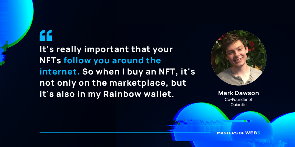 “It's really important that your NFTs follow you around the internet. So when I buy an NFT, it's not only on the marketplace, but it's also in my Rainbow wallet.” — Mark Dawson, Co-founder of Quixotic on this weeks Masters of Web3 Podcast