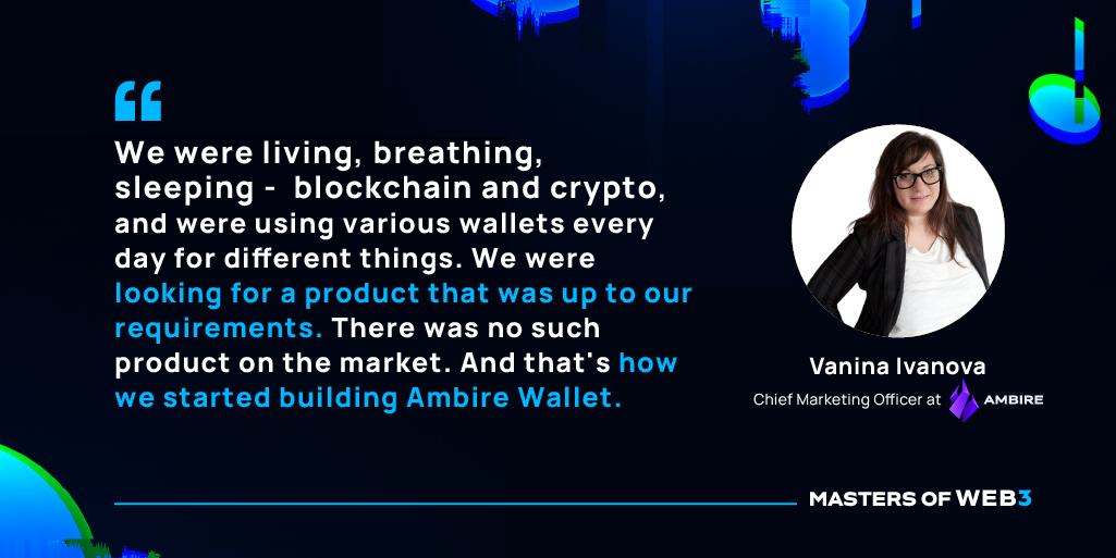 “We were living, breathing, sleeping blockchain and crypto, and were using various wallets every day for different things. We were looking for a product that was up to our requirements. There was no such product on the market. And that's how we started building Ambire Wallet.” — Vanina Ivanova on Masters of Web3 Podcast by Transak