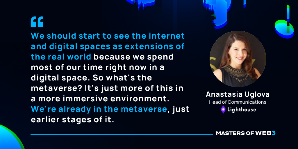 “We should start to see the internet and digital spaces as extensions of the real world because we spend most of our time right now in a digital space. So what's the metaverse? It's just more of this in a more immersive environment. We're already in the metaverse, just earlier stages of it.” - Anastasia Uglova on Masters of Web3 Podcast by Transak