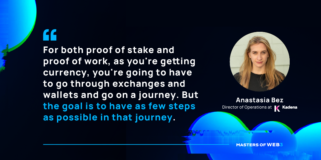 “For both proof of stake and proof of work, as you're getting currency, you're going to have to go through exchanges and wallets and go on a journey. But the goal is to have as few steps as possible in that journey. ” — Anastasia Bez